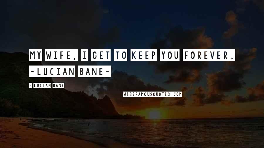 Lucian Bane Quotes: My Wife, I get to keep you forever. ~Lucian Bane~