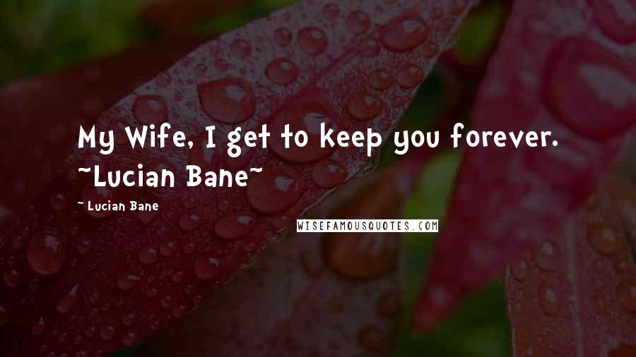 Lucian Bane Quotes: My Wife, I get to keep you forever. ~Lucian Bane~