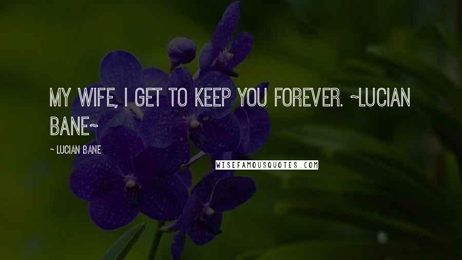 Lucian Bane Quotes: My Wife, I get to keep you forever. ~Lucian Bane~
