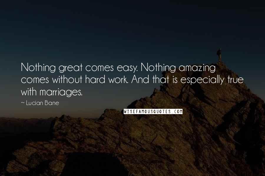 Lucian Bane Quotes: Nothing great comes easy. Nothing amazing comes without hard work. And that is especially true with marriages.