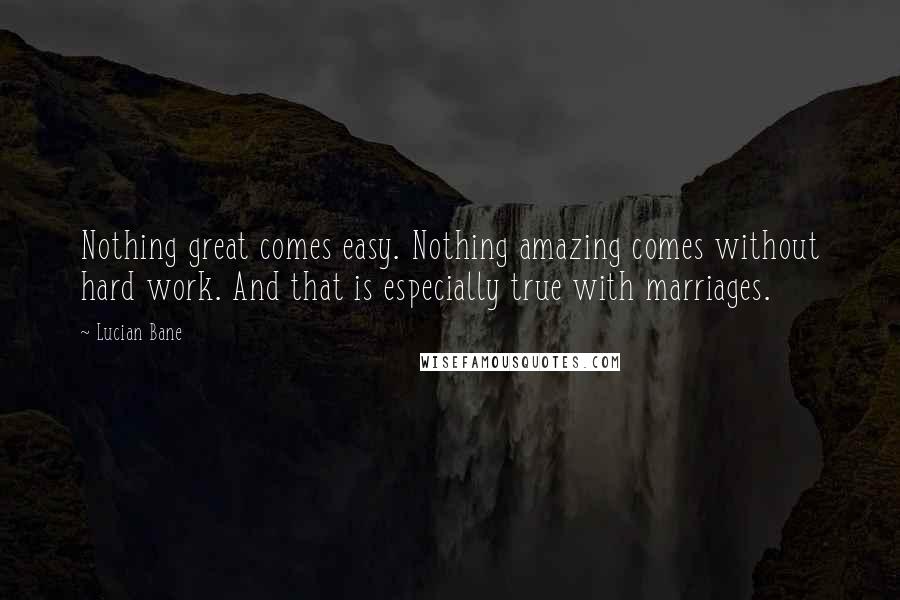 Lucian Bane Quotes: Nothing great comes easy. Nothing amazing comes without hard work. And that is especially true with marriages.