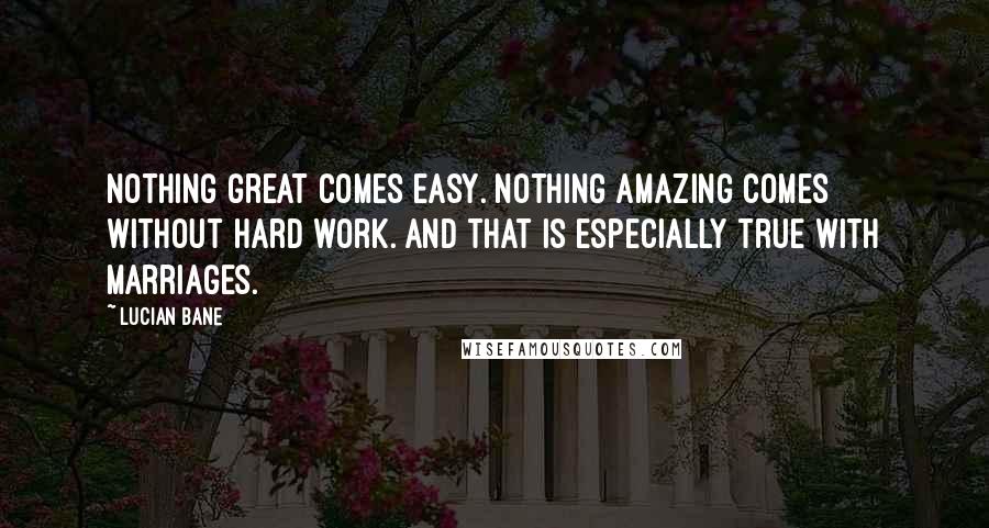 Lucian Bane Quotes: Nothing great comes easy. Nothing amazing comes without hard work. And that is especially true with marriages.