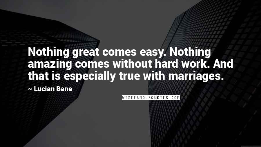 Lucian Bane Quotes: Nothing great comes easy. Nothing amazing comes without hard work. And that is especially true with marriages.