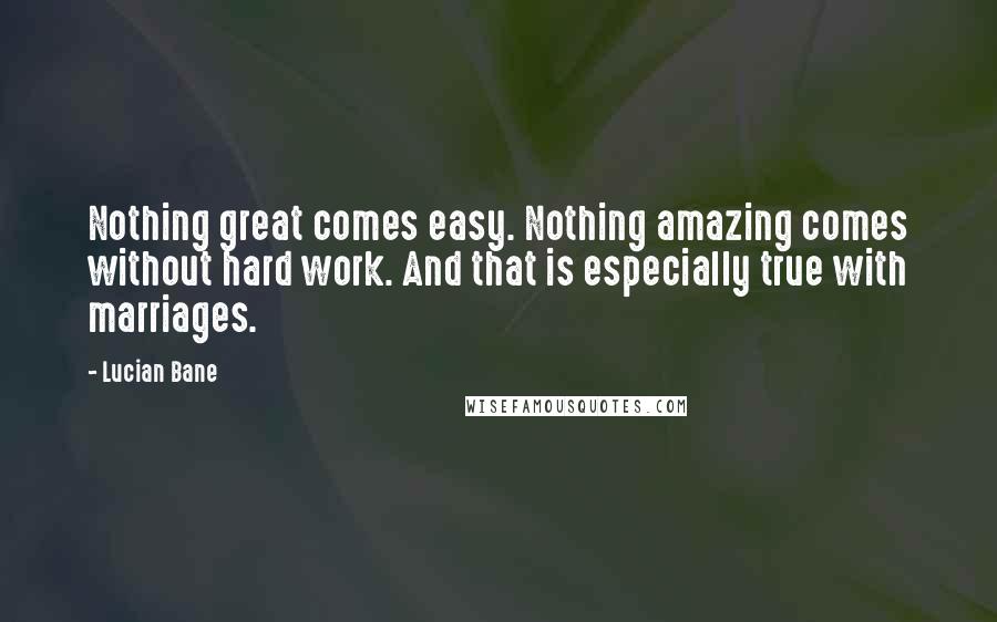 Lucian Bane Quotes: Nothing great comes easy. Nothing amazing comes without hard work. And that is especially true with marriages.