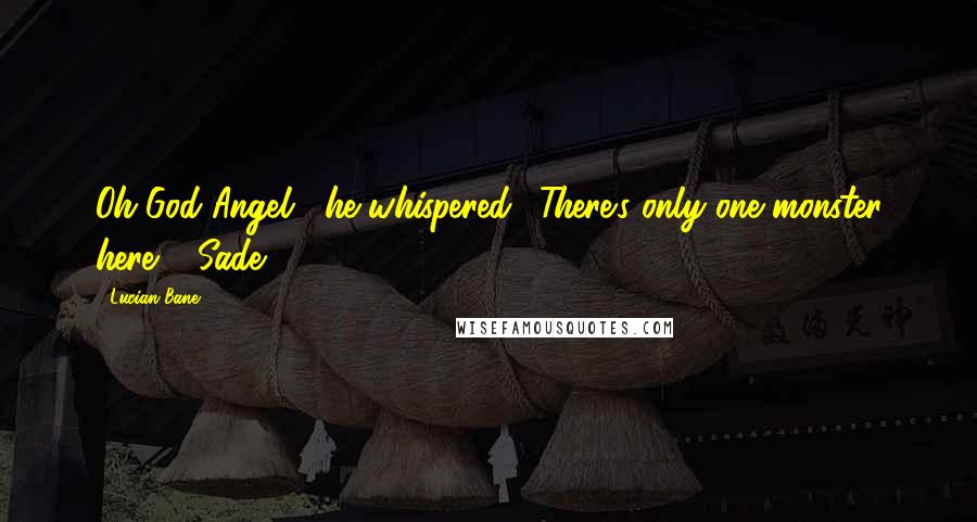 Lucian Bane Quotes: Oh God Angel," he whispered. "There's only one monster here." ~Sade~