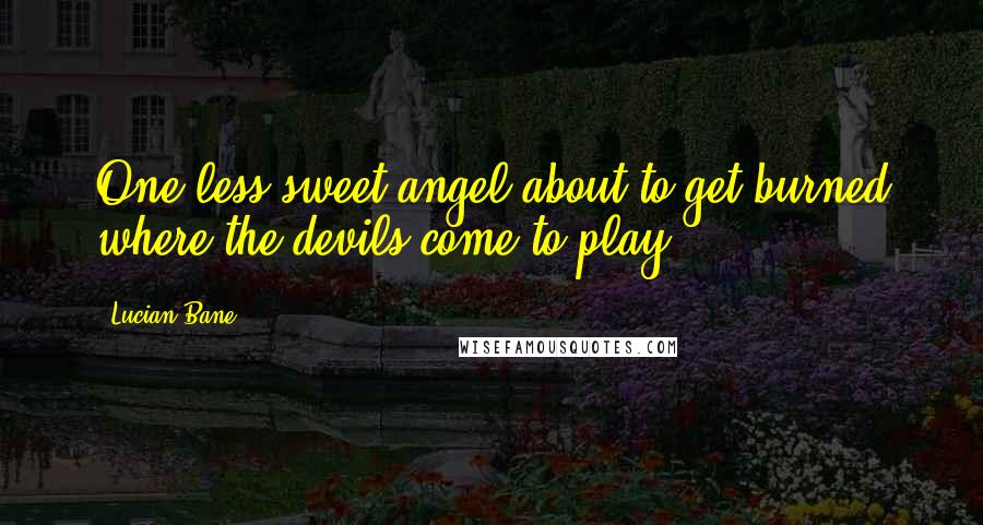Lucian Bane Quotes: One less sweet angel about to get burned where the devils come to play.