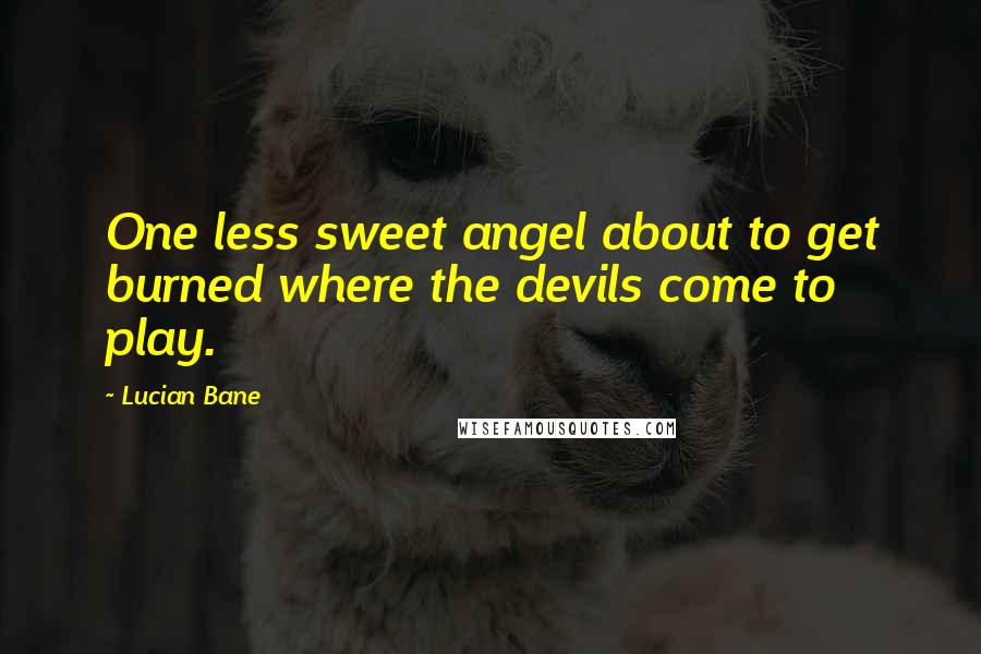 Lucian Bane Quotes: One less sweet angel about to get burned where the devils come to play.
