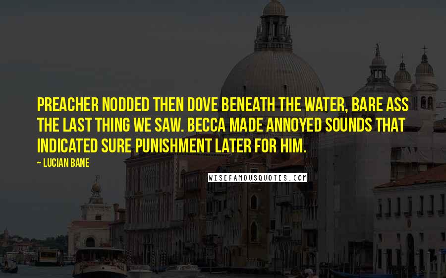 Lucian Bane Quotes: Preacher nodded then dove beneath the water, bare ass the last thing we saw. Becca made annoyed sounds that indicated sure punishment later for him.