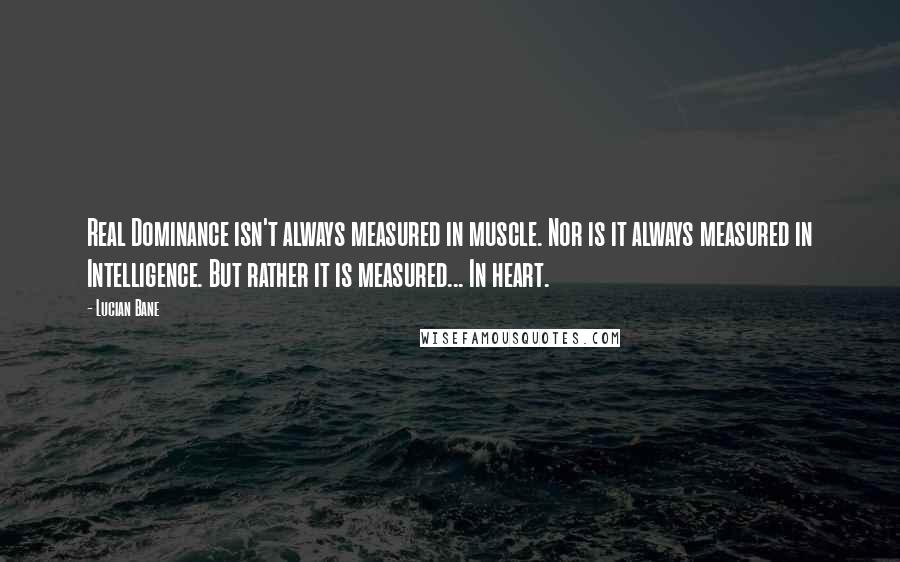 Lucian Bane Quotes: Real Dominance isn't always measured in muscle. Nor is it always measured in Intelligence. But rather it is measured... In heart.