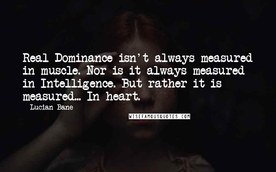 Lucian Bane Quotes: Real Dominance isn't always measured in muscle. Nor is it always measured in Intelligence. But rather it is measured... In heart.