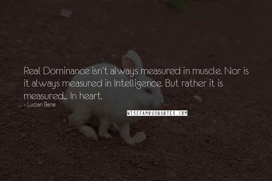 Lucian Bane Quotes: Real Dominance isn't always measured in muscle. Nor is it always measured in Intelligence. But rather it is measured... In heart.