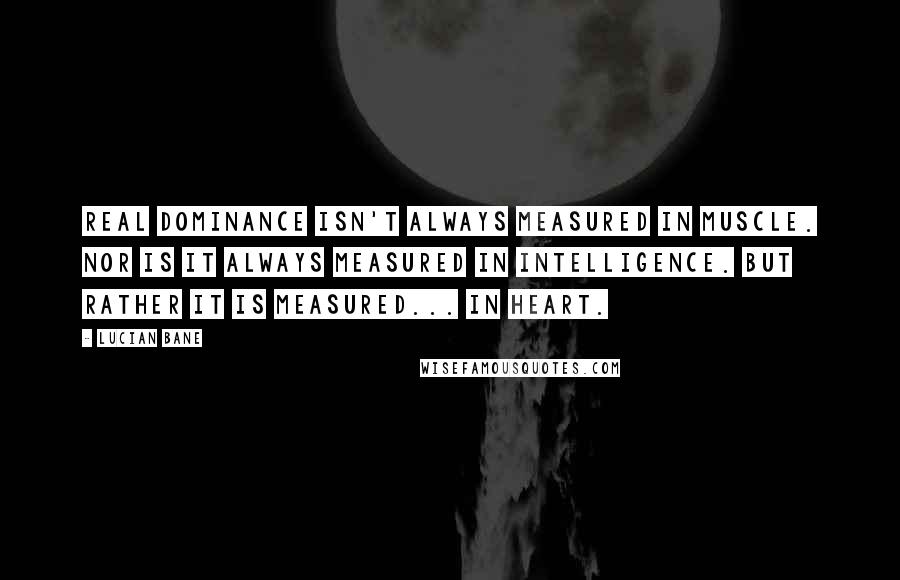 Lucian Bane Quotes: Real Dominance isn't always measured in muscle. Nor is it always measured in Intelligence. But rather it is measured... In heart.