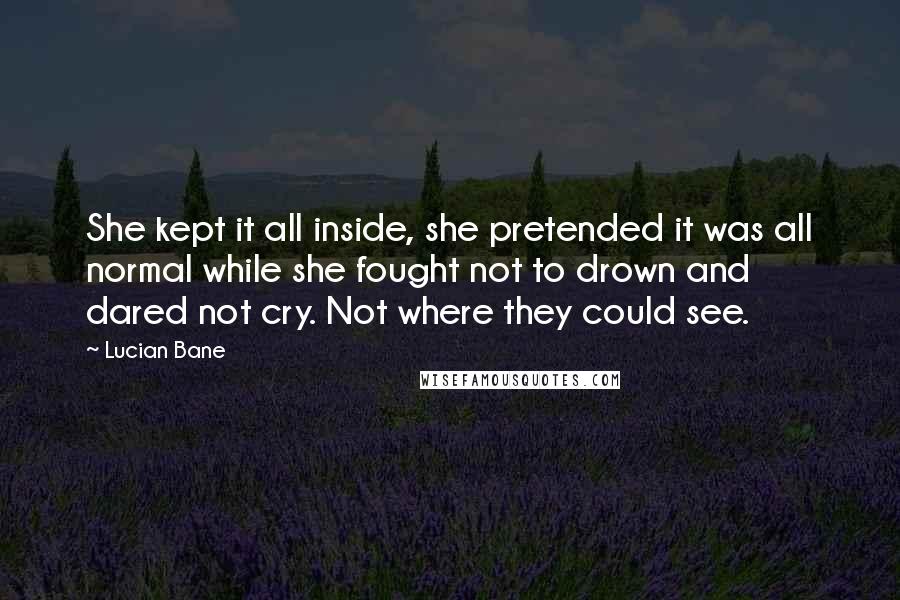 Lucian Bane Quotes: She kept it all inside, she pretended it was all normal while she fought not to drown and dared not cry. Not where they could see.