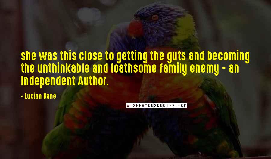 Lucian Bane Quotes: she was this close to getting the guts and becoming the unthinkable and loathsome family enemy - an Independent Author.