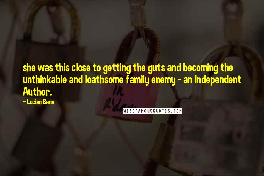 Lucian Bane Quotes: she was this close to getting the guts and becoming the unthinkable and loathsome family enemy - an Independent Author.