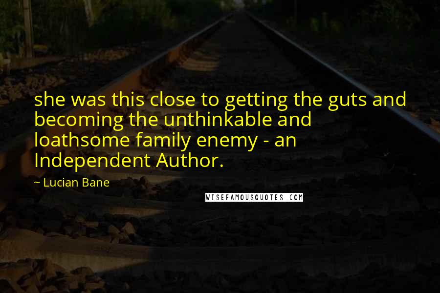 Lucian Bane Quotes: she was this close to getting the guts and becoming the unthinkable and loathsome family enemy - an Independent Author.