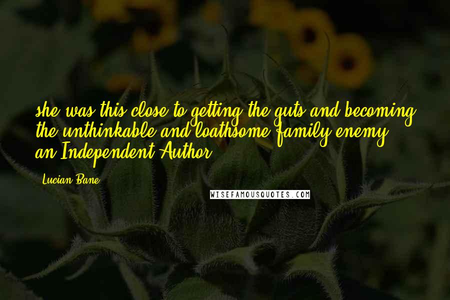 Lucian Bane Quotes: she was this close to getting the guts and becoming the unthinkable and loathsome family enemy - an Independent Author.