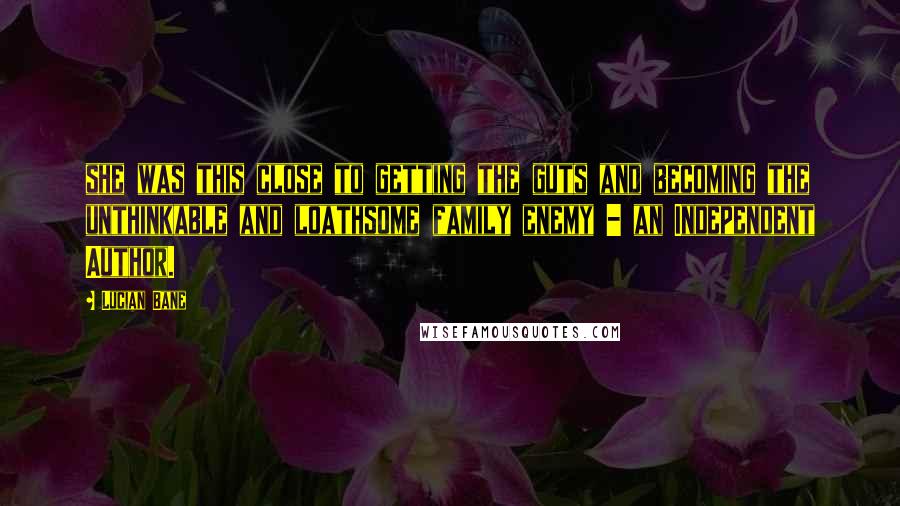Lucian Bane Quotes: she was this close to getting the guts and becoming the unthinkable and loathsome family enemy - an Independent Author.