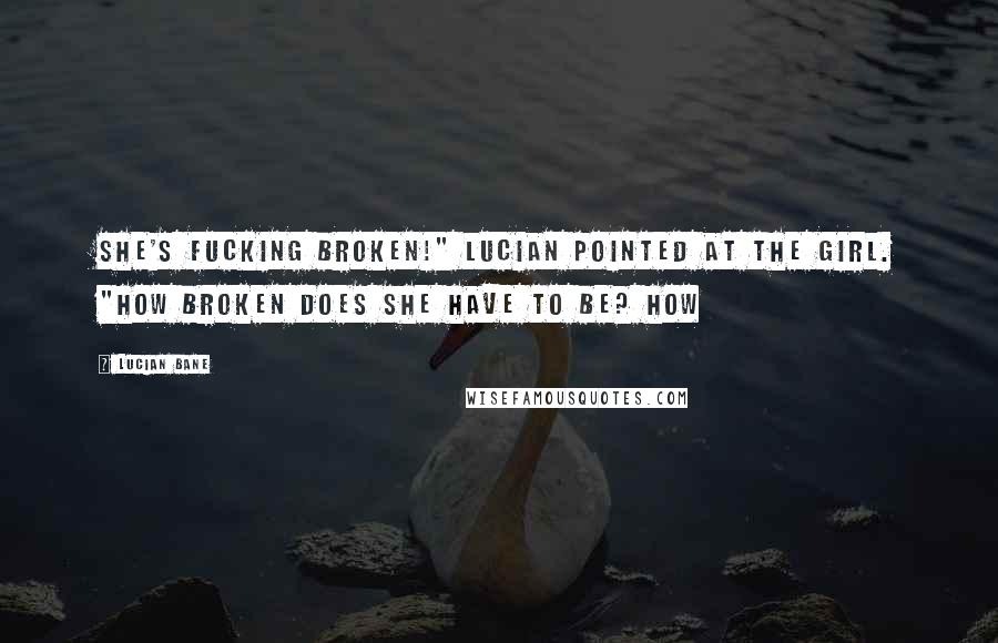 Lucian Bane Quotes: She's fucking broken!" Lucian pointed at the girl. "How broken does she have to be? How