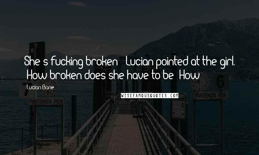 Lucian Bane Quotes: She's fucking broken!" Lucian pointed at the girl. "How broken does she have to be? How