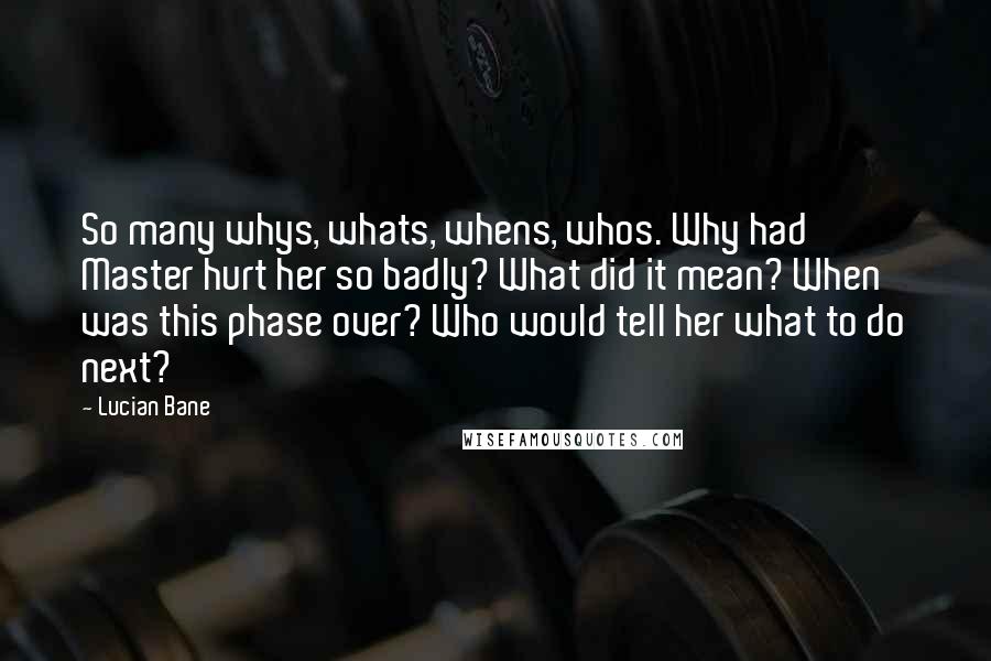 Lucian Bane Quotes: So many whys, whats, whens, whos. Why had Master hurt her so badly? What did it mean? When was this phase over? Who would tell her what to do next?