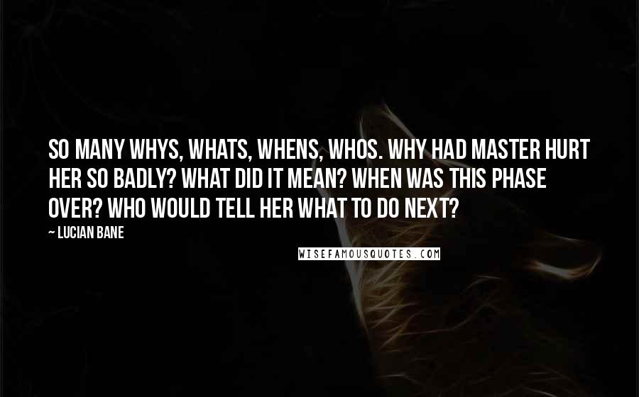 Lucian Bane Quotes: So many whys, whats, whens, whos. Why had Master hurt her so badly? What did it mean? When was this phase over? Who would tell her what to do next?