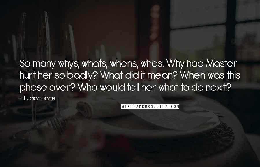 Lucian Bane Quotes: So many whys, whats, whens, whos. Why had Master hurt her so badly? What did it mean? When was this phase over? Who would tell her what to do next?