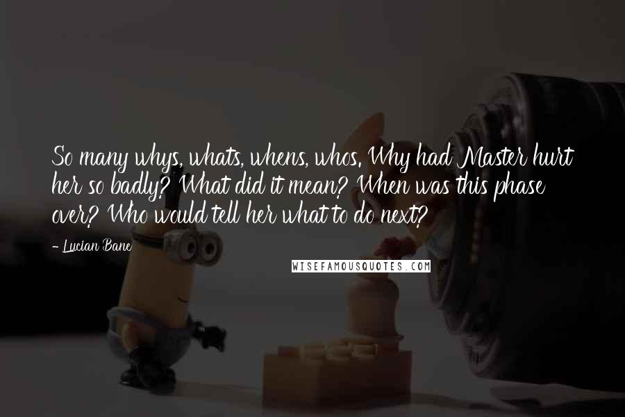 Lucian Bane Quotes: So many whys, whats, whens, whos. Why had Master hurt her so badly? What did it mean? When was this phase over? Who would tell her what to do next?