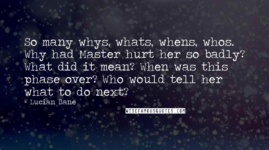 Lucian Bane Quotes: So many whys, whats, whens, whos. Why had Master hurt her so badly? What did it mean? When was this phase over? Who would tell her what to do next?