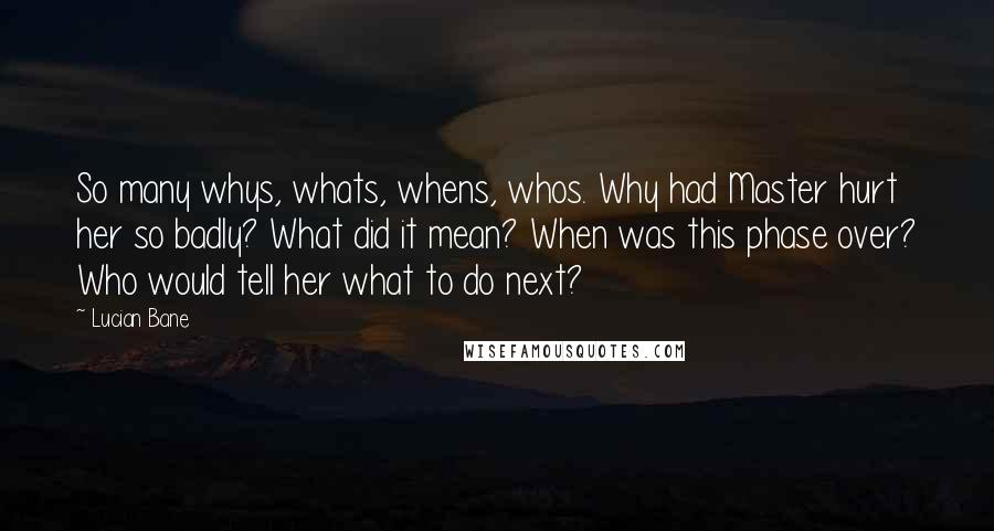 Lucian Bane Quotes: So many whys, whats, whens, whos. Why had Master hurt her so badly? What did it mean? When was this phase over? Who would tell her what to do next?
