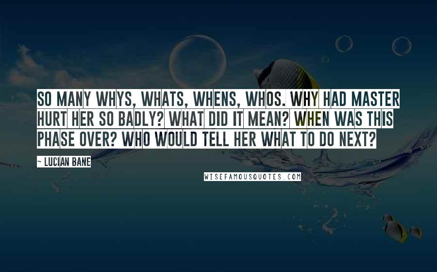 Lucian Bane Quotes: So many whys, whats, whens, whos. Why had Master hurt her so badly? What did it mean? When was this phase over? Who would tell her what to do next?