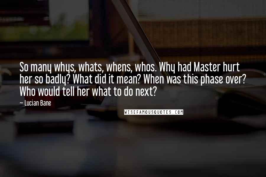 Lucian Bane Quotes: So many whys, whats, whens, whos. Why had Master hurt her so badly? What did it mean? When was this phase over? Who would tell her what to do next?