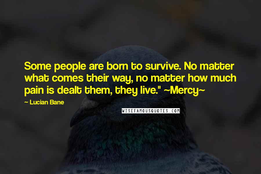 Lucian Bane Quotes: Some people are born to survive. No matter what comes their way, no matter how much pain is dealt them, they live." ~Mercy~