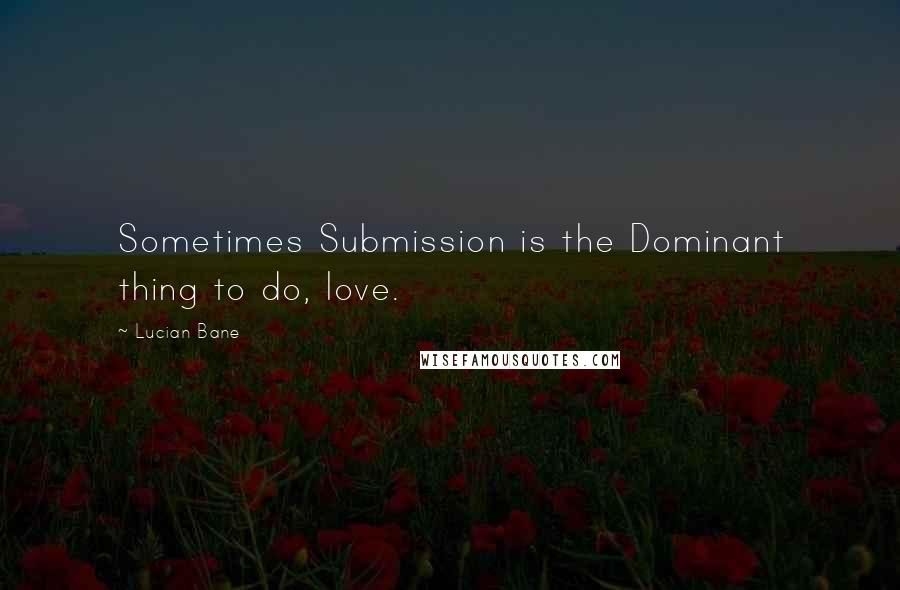 Lucian Bane Quotes: Sometimes Submission is the Dominant thing to do, love.