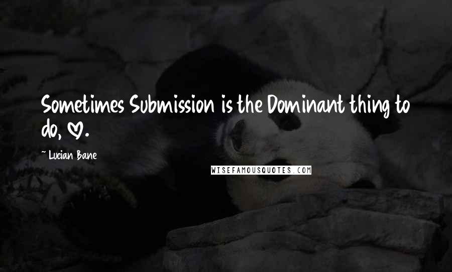 Lucian Bane Quotes: Sometimes Submission is the Dominant thing to do, love.