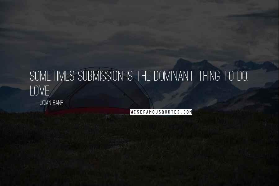 Lucian Bane Quotes: Sometimes Submission is the Dominant thing to do, love.