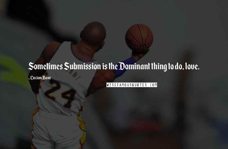 Lucian Bane Quotes: Sometimes Submission is the Dominant thing to do, love.