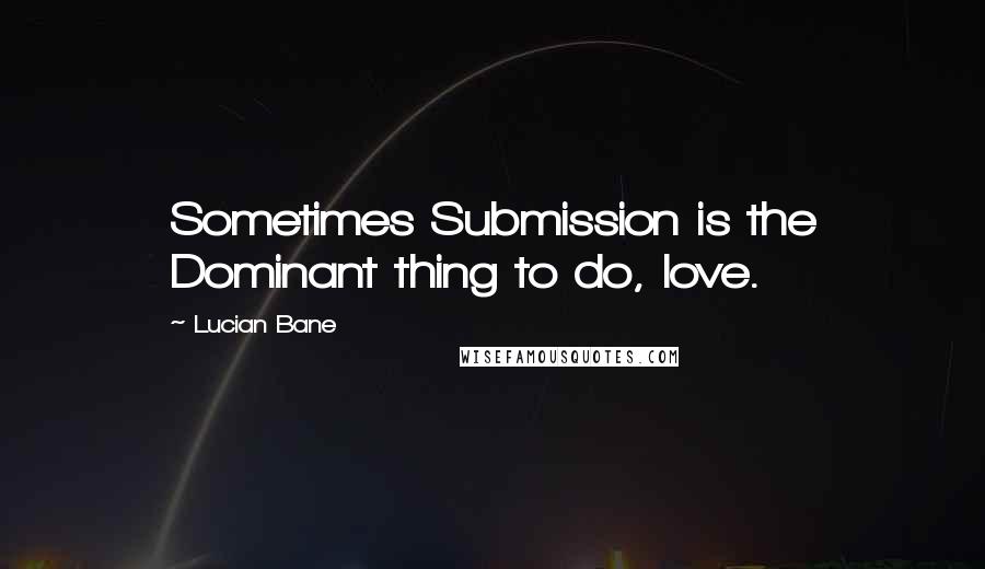 Lucian Bane Quotes: Sometimes Submission is the Dominant thing to do, love.