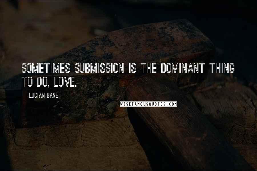 Lucian Bane Quotes: Sometimes Submission is the Dominant thing to do, love.