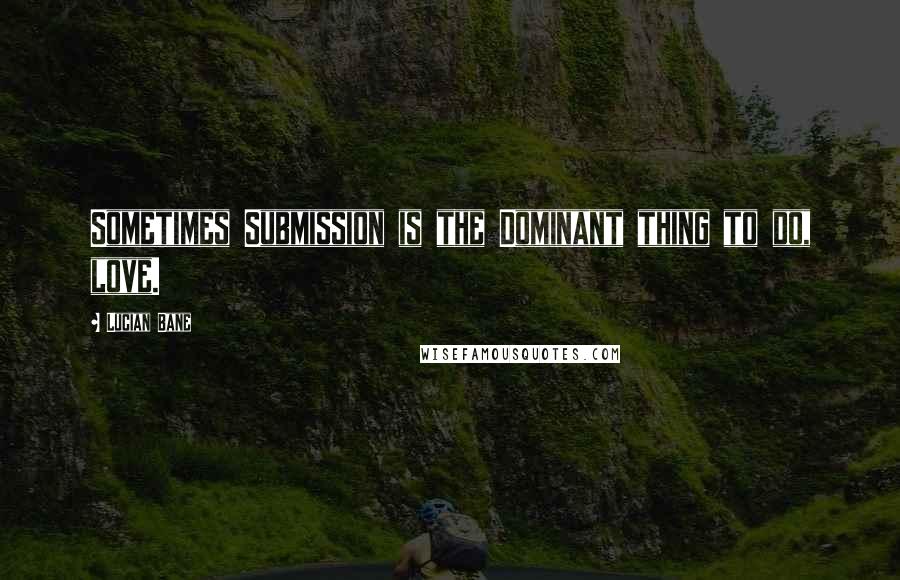 Lucian Bane Quotes: Sometimes Submission is the Dominant thing to do, love.