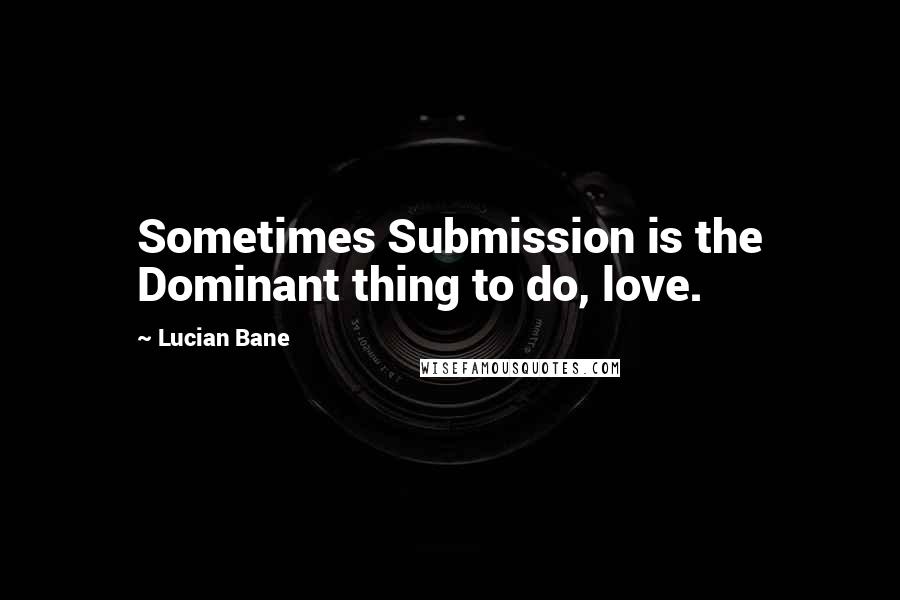 Lucian Bane Quotes: Sometimes Submission is the Dominant thing to do, love.