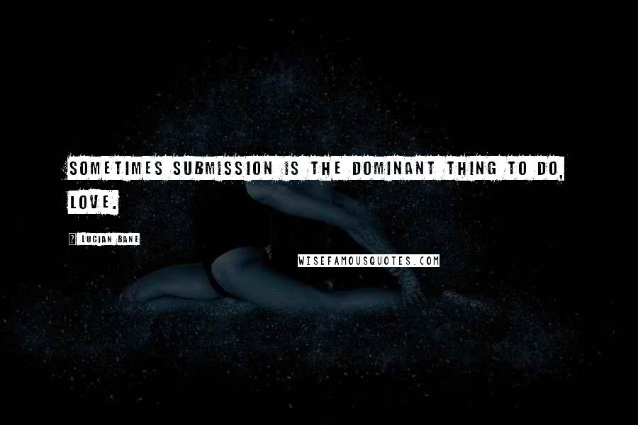 Lucian Bane Quotes: Sometimes Submission is the Dominant thing to do, love.