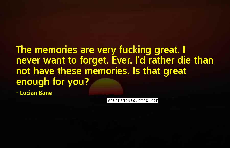Lucian Bane Quotes: The memories are very fucking great. I never want to forget. Ever. I'd rather die than not have these memories. Is that great enough for you?