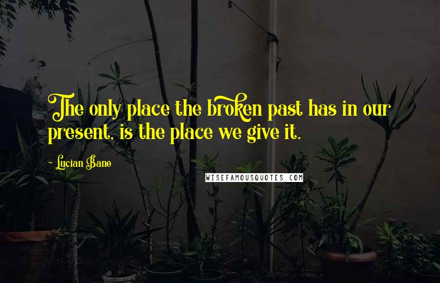 Lucian Bane Quotes: The only place the broken past has in our present, is the place we give it.