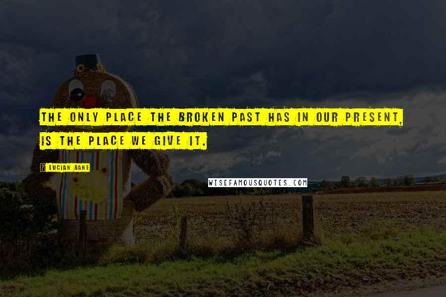 Lucian Bane Quotes: The only place the broken past has in our present, is the place we give it.