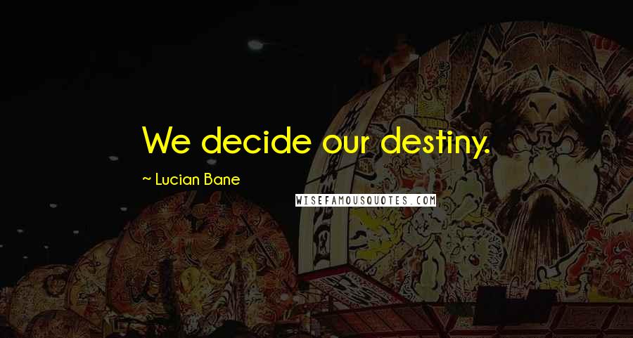 Lucian Bane Quotes: We decide our destiny.