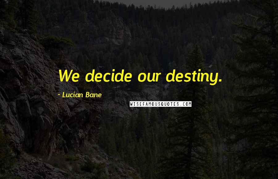 Lucian Bane Quotes: We decide our destiny.