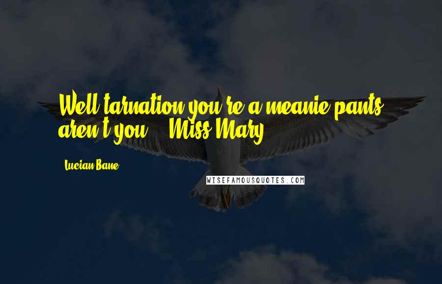 Lucian Bane Quotes: Well tarnation you're a meanie pants aren't you?" ~Miss Mary~