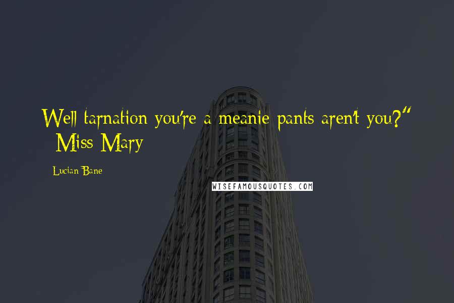 Lucian Bane Quotes: Well tarnation you're a meanie pants aren't you?" ~Miss Mary~