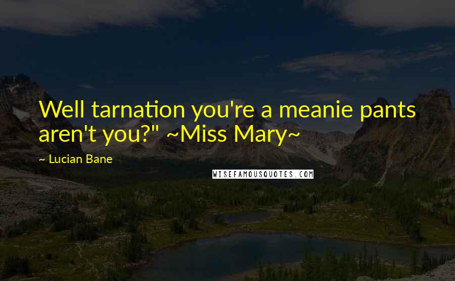 Lucian Bane Quotes: Well tarnation you're a meanie pants aren't you?" ~Miss Mary~